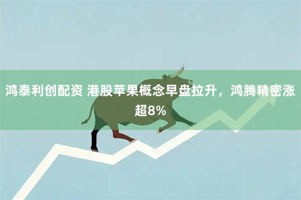 鸿泰利创配资 港股苹果概念早盘拉升，鸿腾精密涨超8%