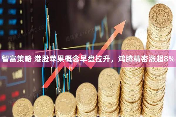 智富策略 港股苹果概念早盘拉升，鸿腾精密涨超8%