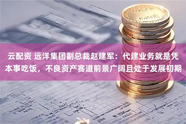 云配资 远洋集团副总裁赵建军：代建业务就是凭本事吃饭，不良资产赛道前景广阔且处于发展初期