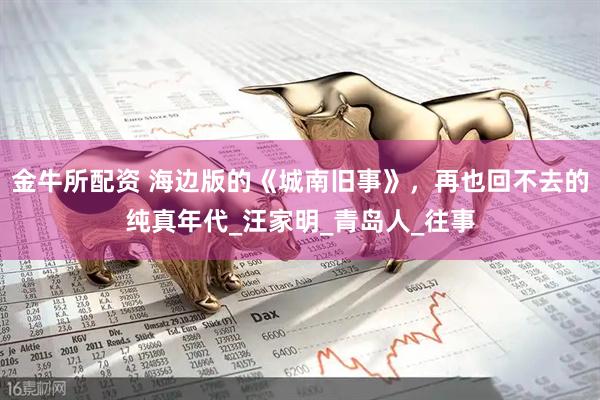 金牛所配资 海边版的《城南旧事》，再也回不去的纯真年代_汪家明_青岛人_往事