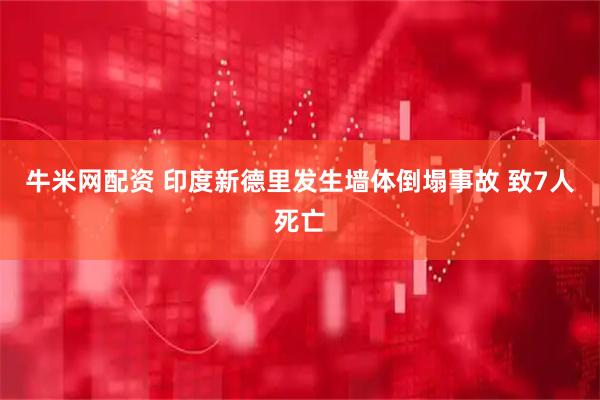 牛米网配资 印度新德里发生墙体倒塌事故 致7人死亡