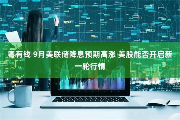 粤有钱 9月美联储降息预期高涨 美股能否开启新一轮行情