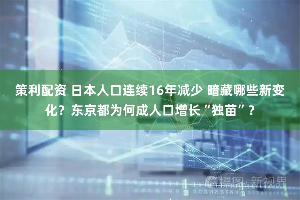 策利配资 日本人口连续16年减少 暗藏哪些新变化？东京都为何成人口增长“独苗”？