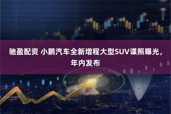 驰盈配资 小鹏汽车全新增程大型SUV谍照曝光，年内发布