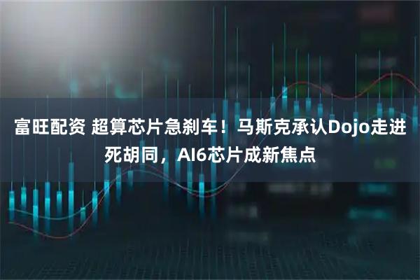 富旺配资 超算芯片急刹车！马斯克承认Dojo走进死胡同，AI6芯片成新焦点