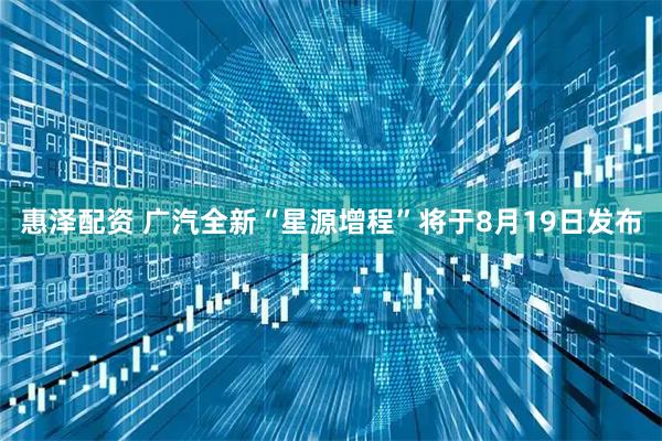 惠泽配资 广汽全新“星源增程”将于8月19日发布