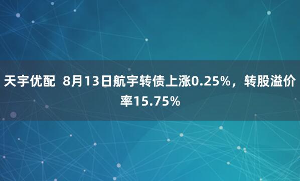 天宇优配  8月13日航宇转债上涨0.25%，转股溢价率15.75%