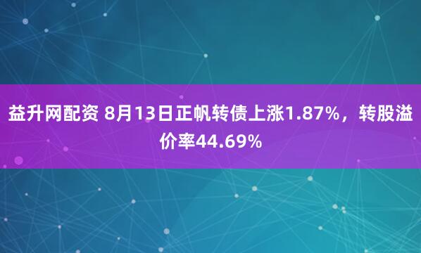 益升网配资 8月13日正帆转债上涨1.87%，转股溢价率44.69%