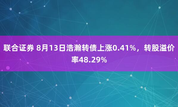 联合证券 8月13日浩瀚转债上涨0.41%，转股溢价率48.29%