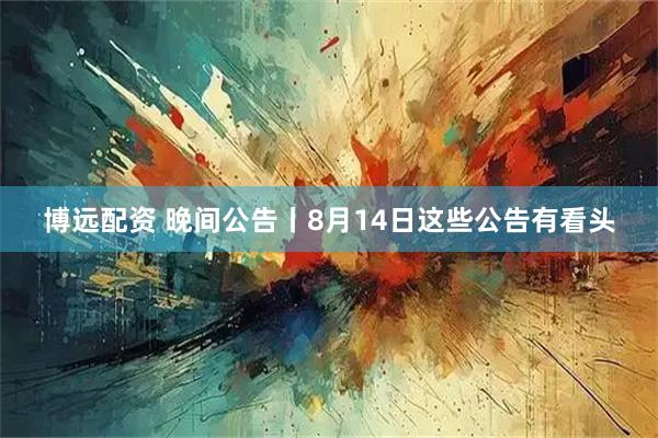 博远配资 晚间公告丨8月14日这些公告有看头