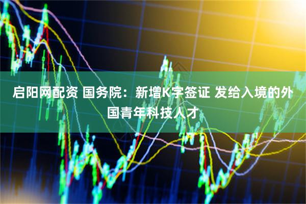 启阳网配资 国务院：新增K字签证 发给入境的外国青年科技人才