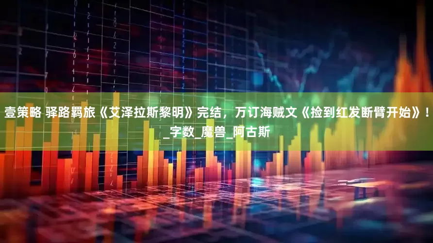 壹策略 驿路羁旅《艾泽拉斯黎明》完结，万订海贼文《捡到红发断臂开始》！_字数_魔兽_阿古斯