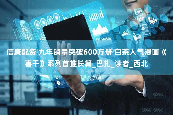 信康配资 九年销量突破600万册 白茶人气漫画《喜干》系列首推长篇_巴扎_读者_西北