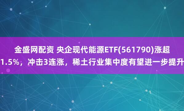 金盛网配资 央企现代能源ETF(561790)涨超1.5%，冲击3连涨，稀土行业集中度有望进一步提升