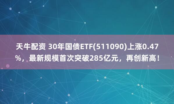 天牛配资 30年国债ETF(511090)上涨0.47%，最新规模首次突破285亿元，再创新高！