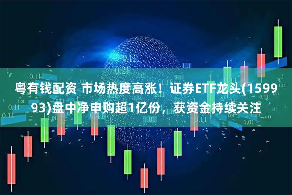 粤有钱配资 市场热度高涨！证券ETF龙头(159993)盘中净申购超1亿份，获资金持续关注