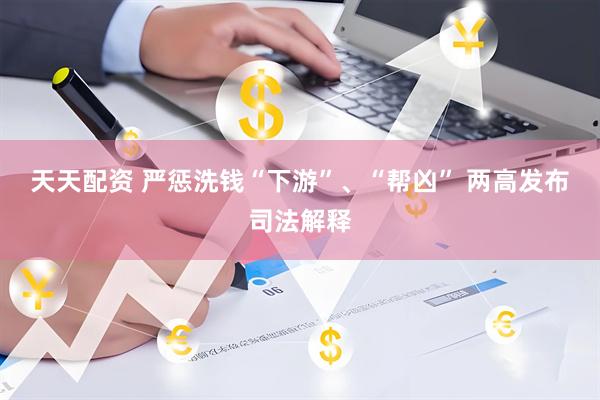 天天配资 严惩洗钱“下游”、“帮凶” 两高发布司法解释