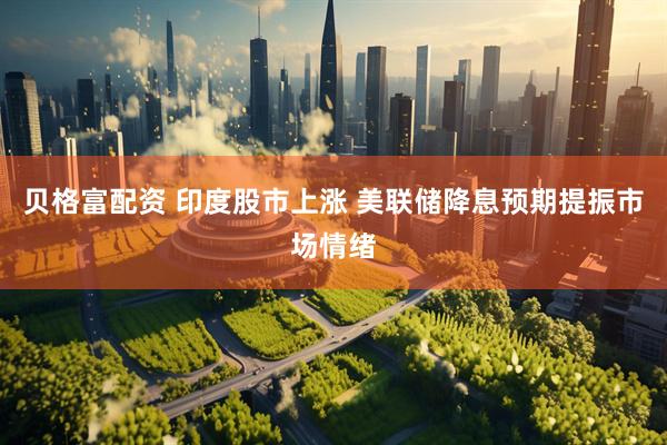 贝格富配资 印度股市上涨 美联储降息预期提振市场情绪