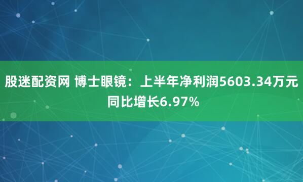 股迷配资网 博士眼镜：上半年净利润5603.34万元 同比增长6.97%