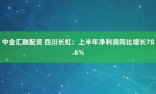 中金汇融配资 四川长虹：上半年净利润同比增长78.6%