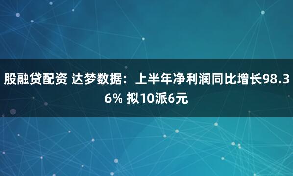 股融贷配资 达梦数据：上半年净利润同比增长98.36% 拟10派6元