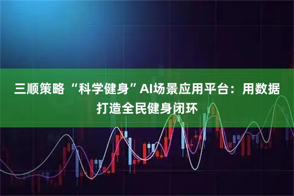 三顺策略 “科学健身”AI场景应用平台：用数据打造全民健身闭环