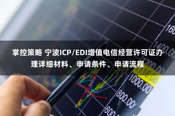 掌控策略 宁波ICP/EDI增值电信经营许可证办理详细材料、申请条件、申请流程