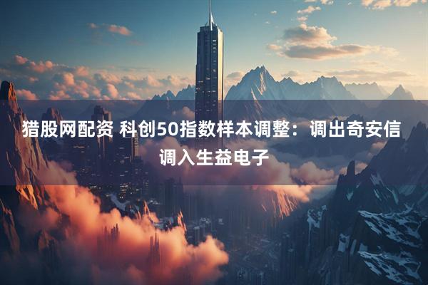 猎股网配资 科创50指数样本调整：调出奇安信 调入生益电子