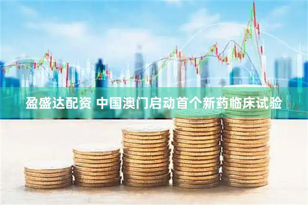 盈盛达配资 中国澳门启动首个新药临床试验