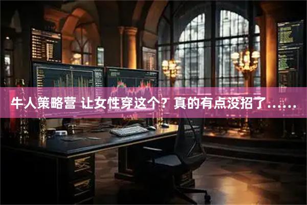 牛人策略营 让女性穿这个？真的有点没招了……