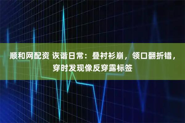 顺和网配资 诙谐日常：叠衬衫崩，领口翻折错，穿时发现像反穿露标签