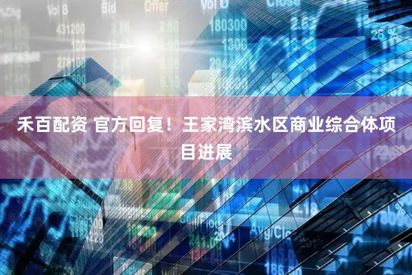 禾百配资 官方回复！王家湾滨水区商业综合体项目进展