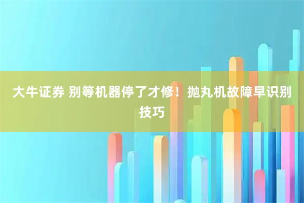 大牛证券 别等机器停了才修！抛丸机故障早识别技巧