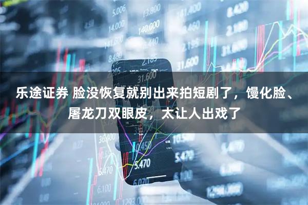 乐途证券 脸没恢复就别出来拍短剧了，馒化脸、屠龙刀双眼皮，太让人出戏了