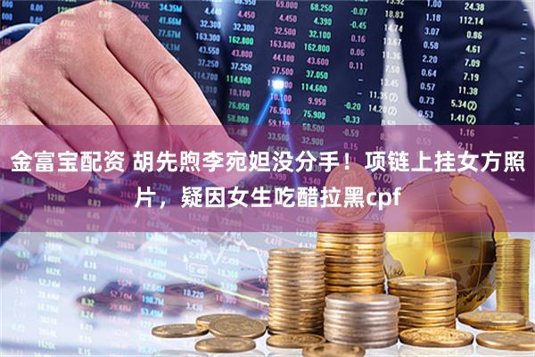 金富宝配资 胡先煦李宛妲没分手！项链上挂女方照片，疑因女生吃醋拉黑cpf