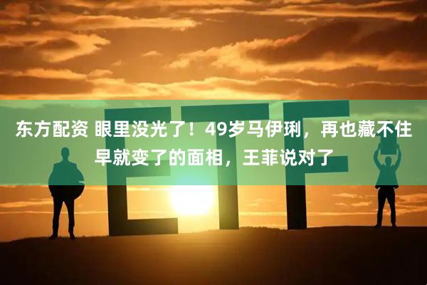 东方配资 眼里没光了！49岁马伊琍，再也藏不住早就变了的面相，王菲说对了