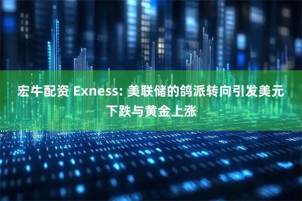宏牛配资 Exness: 美联储的鸽派转向引发美元下跌与黄金上涨