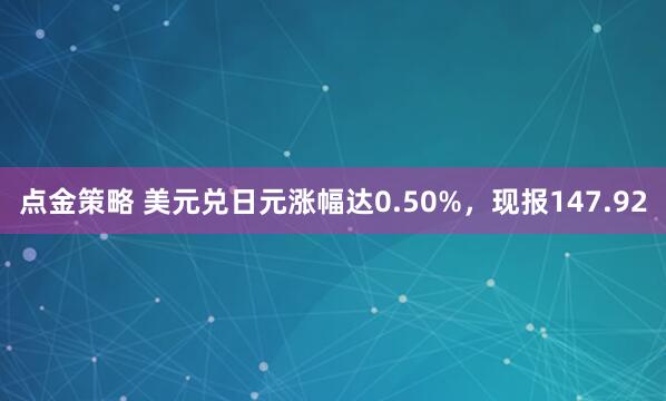 点金策略 美元兑日元涨幅达0.50%，现报147.92