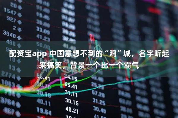 配资宝app 中国意想不到的“鸡”城，名字听起来搞笑，背景一个比一个霸气