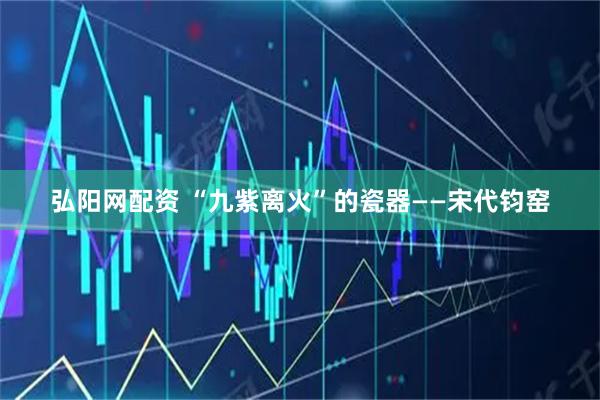弘阳网配资 “九紫离火”的瓷器——宋代钧窑