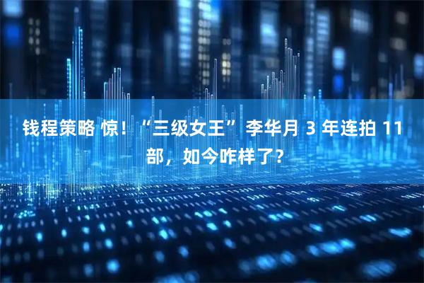 钱程策略 惊！“三级女王” 李华月 3 年连拍 11 部，如今咋样了？