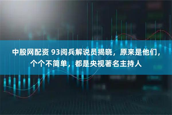 中股网配资 93阅兵解说员揭晓，原来是他们，个个不简单，都是央视著名主持人