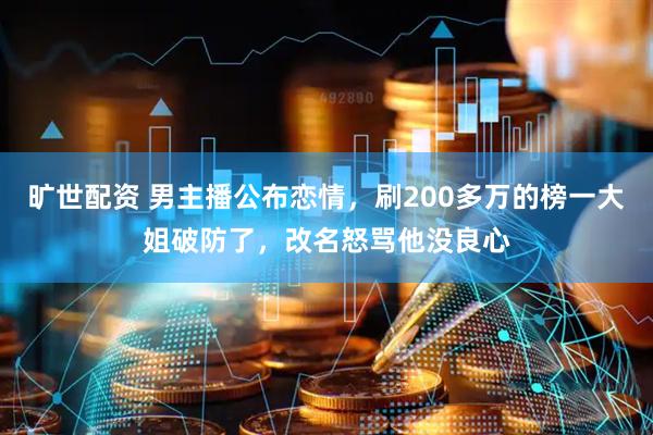 旷世配资 男主播公布恋情，刷200多万的榜一大姐破防了，改名怒骂他没良心