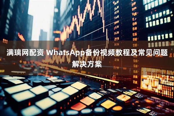 满璃网配资 WhatsApp备份视频教程及常见问题解决方案