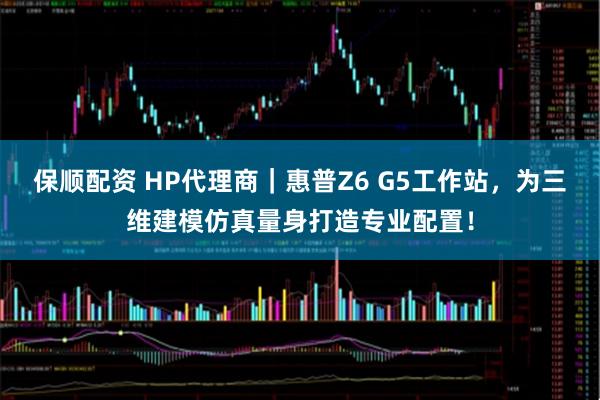 保顺配资 HP代理商｜惠普Z6 G5工作站，为三维建模仿真量身打造专业配置！