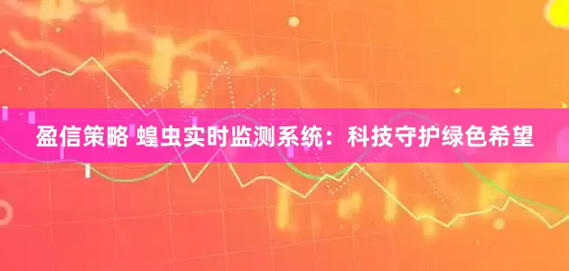 盈信策略 蝗虫实时监测系统：科技守护绿色希望