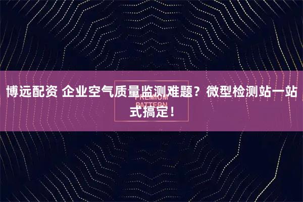 博远配资 企业空气质量监测难题？微型检测站一站式搞定！