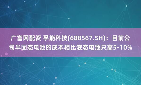 广富网配资 孚能科技(688567.SH)：目前公司半固态电池的成本相比液态电池只高5-10%