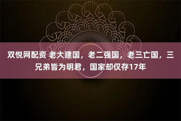 双悦网配资 老大建国，老二强国，老三亡国，三兄弟皆为明君，国家却仅存17年