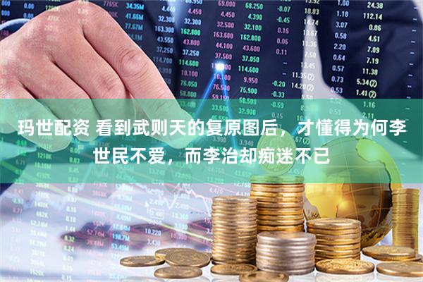 玛世配资 看到武则天的复原图后，才懂得为何李世民不爱，而李治却痴迷不已